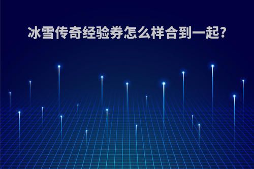 冰雪传奇经验券怎么样合到一起?