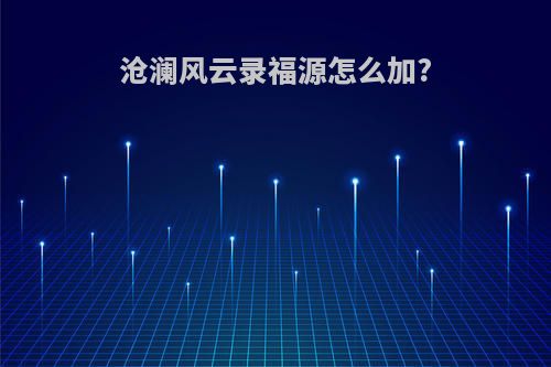 沧澜风云录福源怎么加?