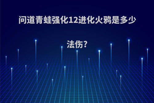 问道青蛙强化12进化火鸦是多少法伤?
