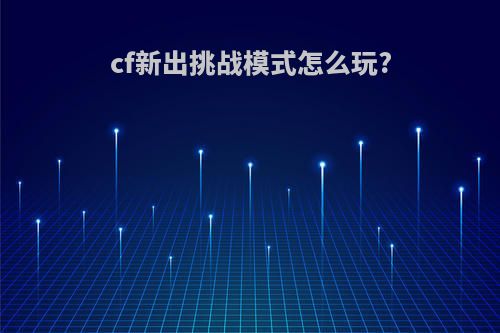 cf新出挑战模式怎么玩?