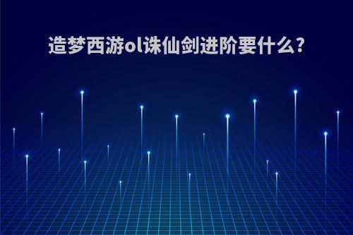 造梦西游ol诛仙剑进阶要什么?
