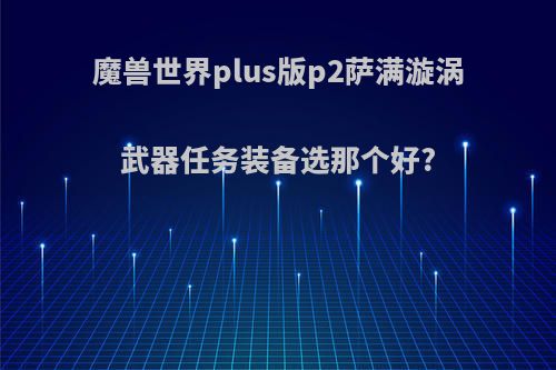 魔兽世界plus版p2萨满漩涡武器任务装备选那个好?