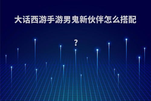 大话西游手游男鬼新伙伴怎么搭配?