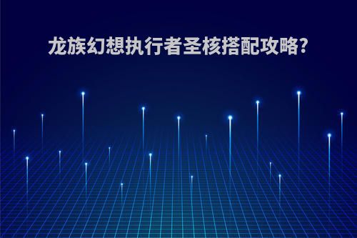 龙族幻想执行者圣核搭配攻略?