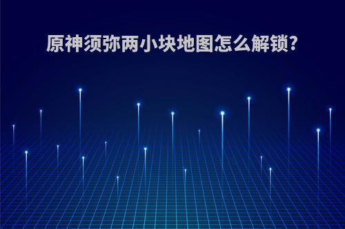 原神须弥两小块地图怎么解锁?
