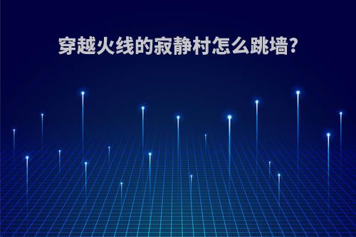 穿越火线的寂静村怎么跳墙?