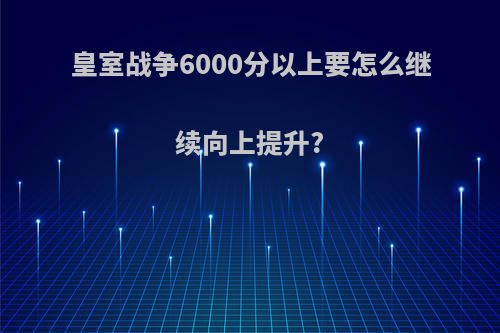 皇室战争6000分以上要怎么继续向上提升?