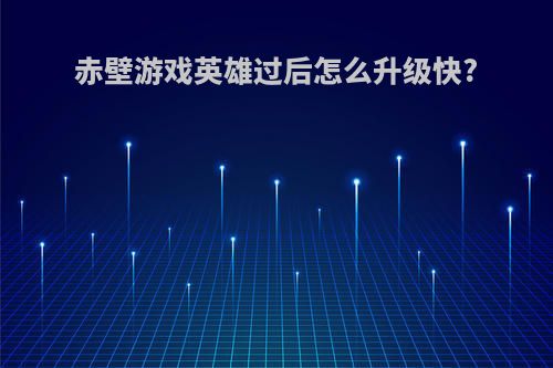 赤壁游戏英雄过后怎么升级快?