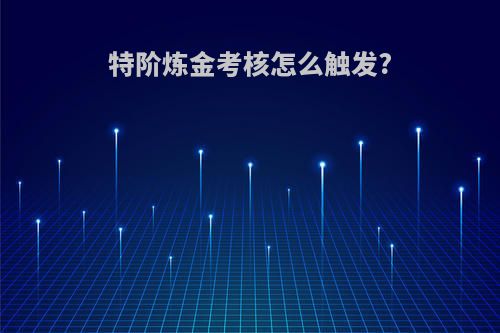 特阶炼金考核怎么触发?