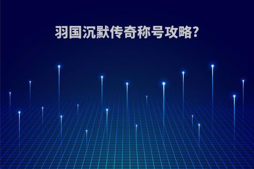 羽国沉默传奇称号攻略?