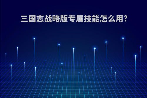 三国志战略版专属技能怎么用?