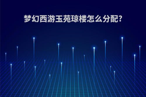 梦幻西游玉苑琼楼怎么分配?