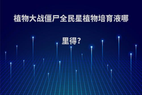 植物大战僵尸全民星植物培育液哪里得?
