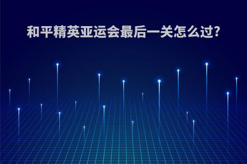 和平精英亚运会最后一关怎么过?
