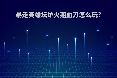暴走英雄坛炉火期血刀怎么玩?