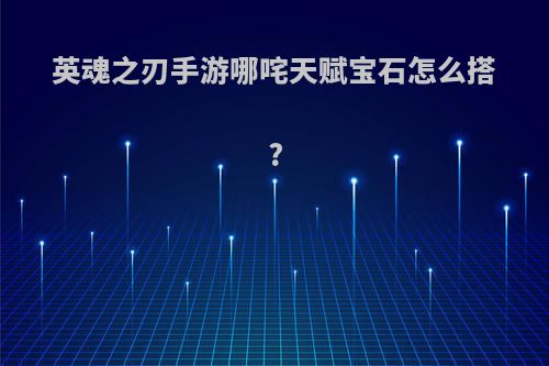 英魂之刃手游哪咤天赋宝石怎么搭?