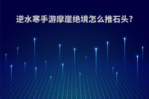 逆水寒手游摩崖绝境怎么推石头?