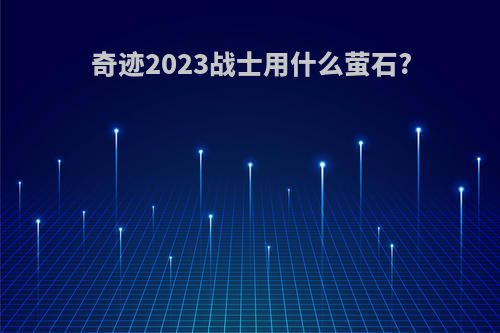 奇迹2023战士用什么萤石?