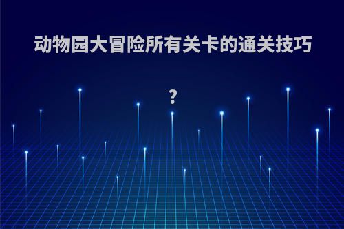 动物园大冒险所有关卡的通关技巧?