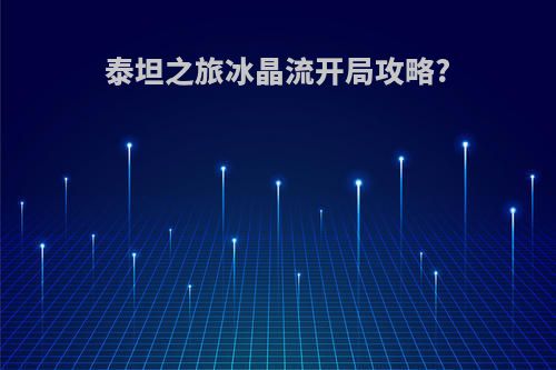 泰坦之旅冰晶流开局攻略?