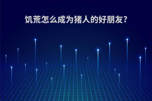 饥荒怎么成为猪人的好朋友?