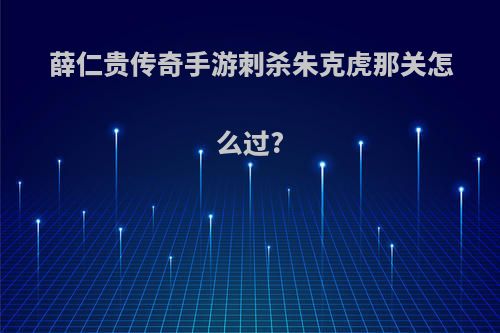 薛仁贵传奇手游刺杀朱克虎那关怎么过?