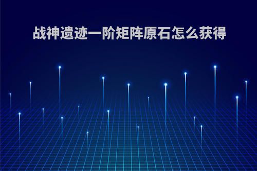 战神遗迹一阶矩阵原石怎么获得