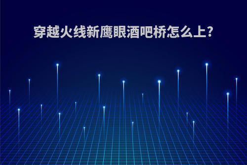穿越火线新鹰眼酒吧桥怎么上?