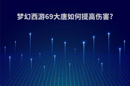 梦幻西游69大唐如何提高伤害?