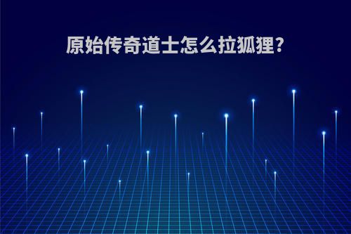 原始传奇道士怎么拉狐狸?