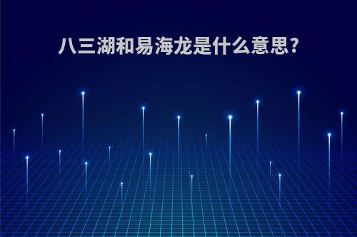 八三湖和易海龙是什么意思?