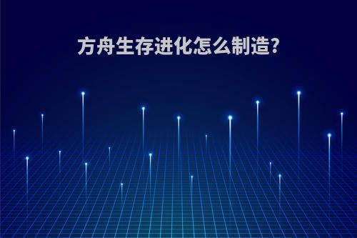 方舟生存进化怎么制造?