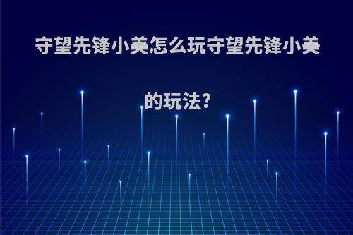 守望先锋小美怎么玩守望先锋小美的玩法?
