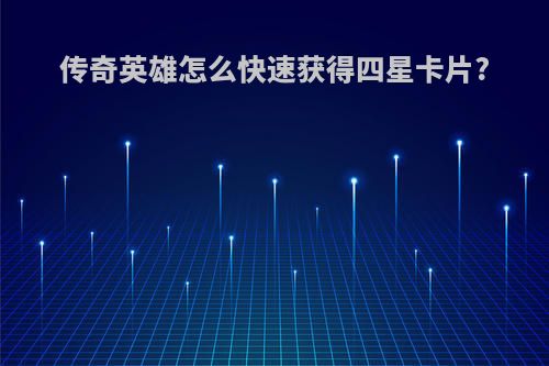 传奇英雄怎么快速获得四星卡片?