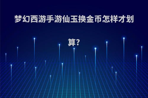 梦幻西游手游仙玉换金币怎样才划算?