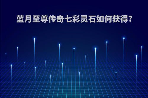 蓝月至尊传奇七彩灵石如何获得?