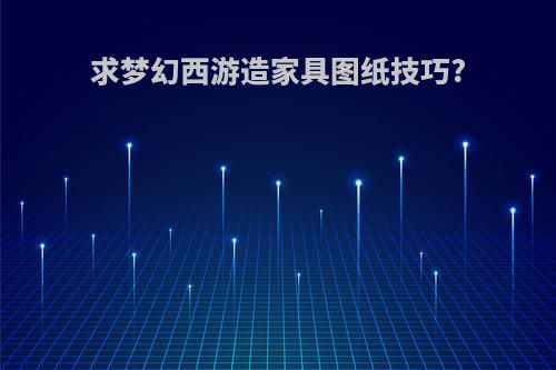 求梦幻西游造家具图纸技巧?