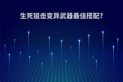 生死狙击变异武器最佳搭配?