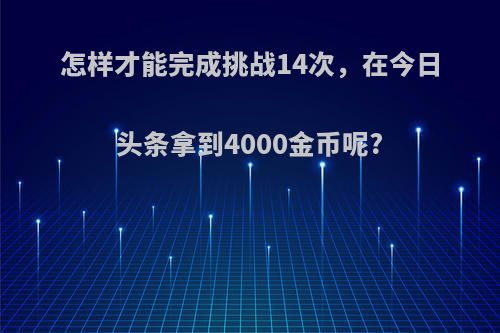 怎样才能完成挑战14次，在今日头条拿到4000金币呢?