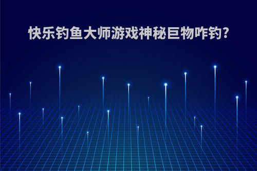 快乐钓鱼大师游戏神秘巨物咋钓?