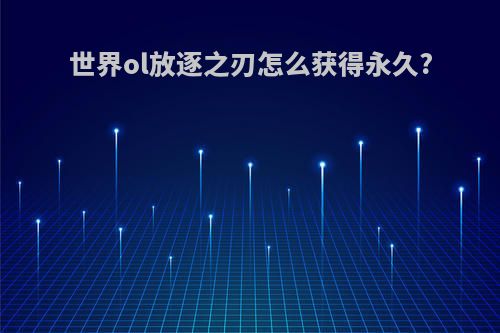 世界ol放逐之刃怎么获得永久?