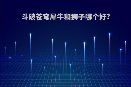 斗破苍穹犀牛和狮子哪个好?