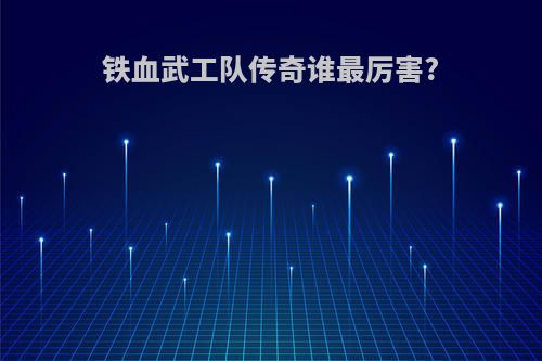 铁血武工队传奇谁最厉害?