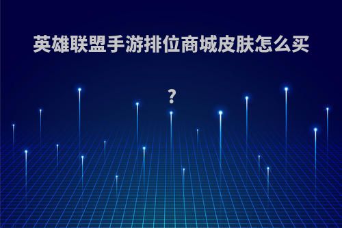英雄联盟手游排位商城皮肤怎么买?