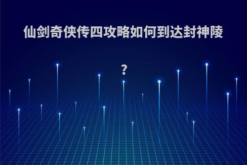 仙剑奇侠传四攻略如何到达封神陵?