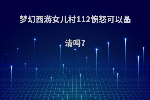 梦幻西游女儿村112愤怒可以晶清吗?