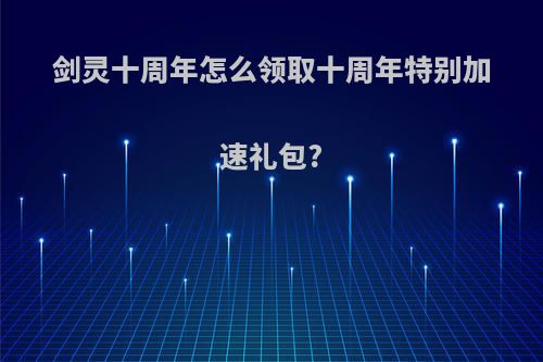 剑灵十周年怎么领取十周年特别加速礼包?