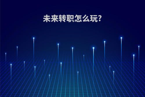 未来转职怎么玩?