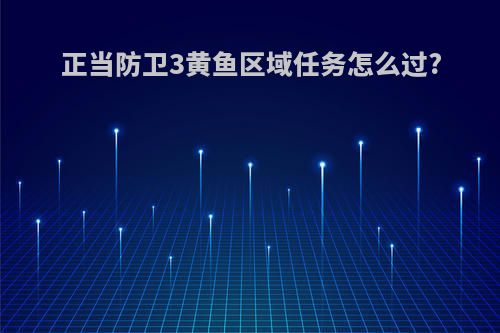 正当防卫3黄鱼区域任务怎么过?