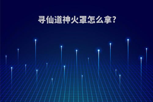 寻仙道神火罩怎么拿?